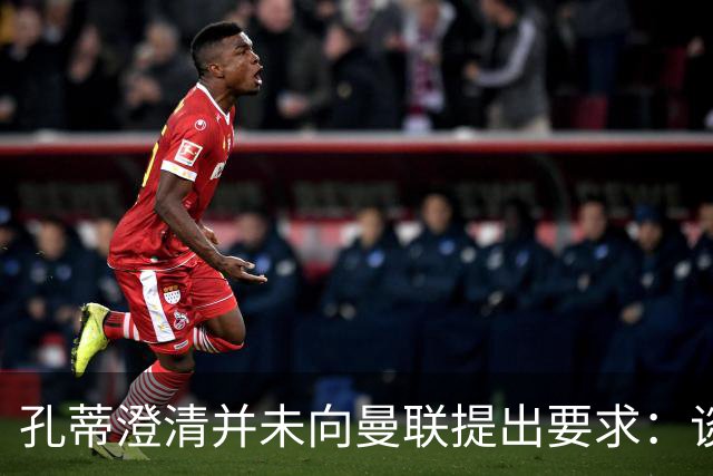 孔蒂澄清并未向曼联提出要求：谈判尚未深入