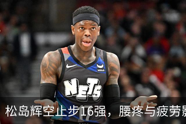 松岛辉空止步16强，腰疼与疲劳影响表现